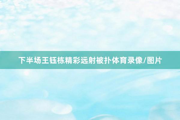下半场王钰栋精彩远射被扑体育录像/图片