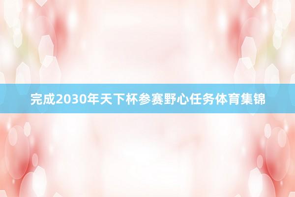 完成2030年天下杯参赛野心任务体育集锦