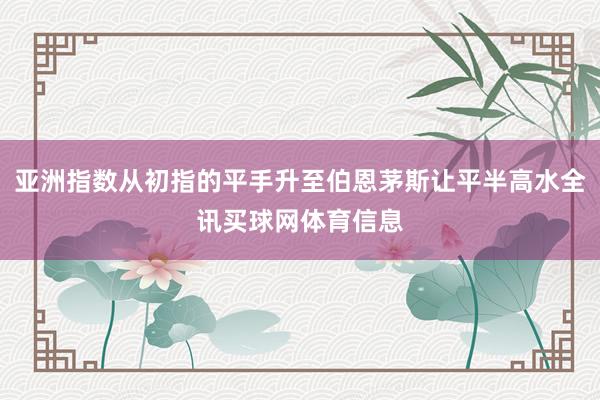 亚洲指数从初指的平手升至伯恩茅斯让平半高水全讯买球网体育信息