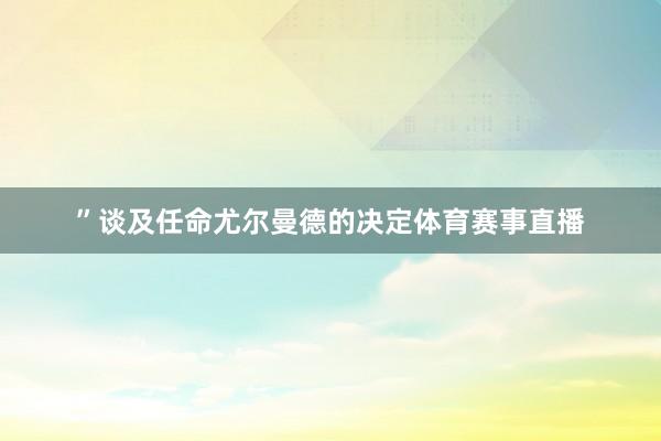 ”谈及任命尤尔曼德的决定体育赛事直播