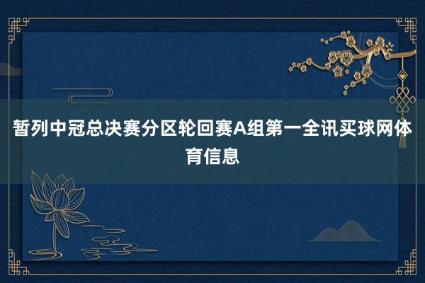 暂列中冠总决赛分区轮回赛A组第一全讯买球网体育信息