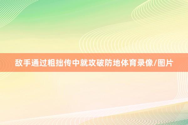 敌手通过粗拙传中就攻破防地体育录像/图片
