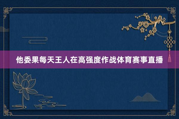 他委果每天王人在高强度作战体育赛事直播