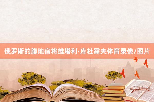 俄罗斯的腹地宿将维塔利·库杜霍夫体育录像/图片