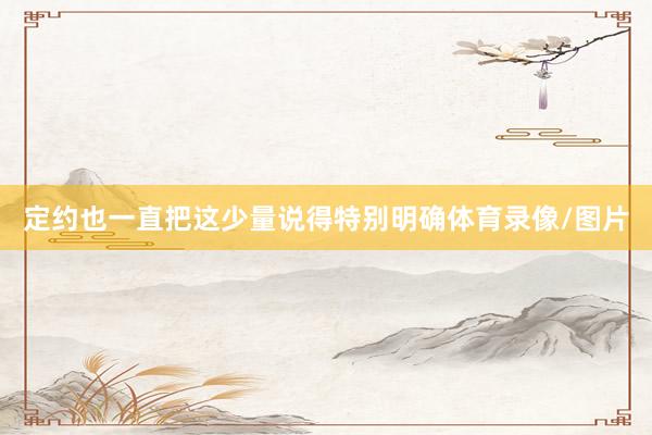 定约也一直把这少量说得特别明确体育录像/图片