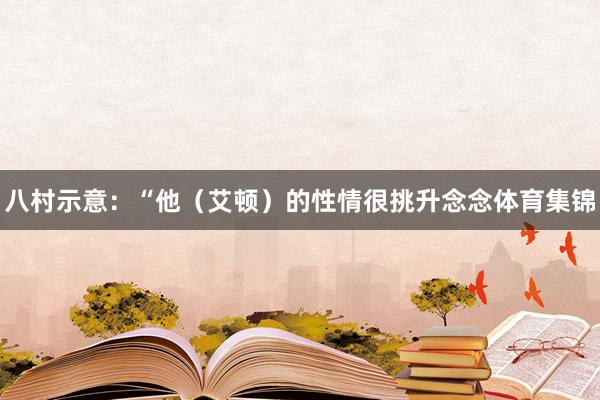 八村示意：“他（艾顿）的性情很挑升念念体育集锦