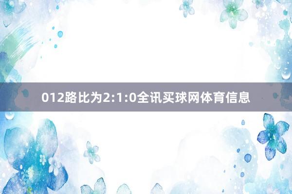 012路比为2:1:0全讯买球网体育信息