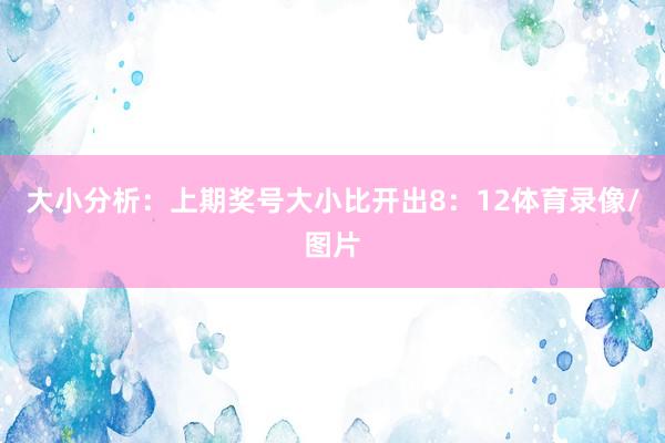 大小分析：上期奖号大小比开出8：12体育录像/图片