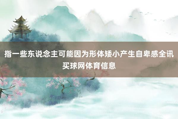 指一些东说念主可能因为形体矮小产生自卑感全讯买球网体育信息