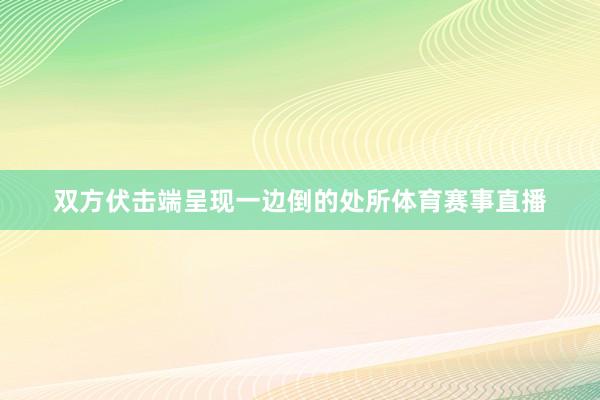 双方伏击端呈现一边倒的处所体育赛事直播