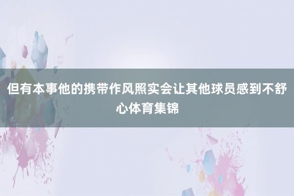 但有本事他的携带作风照实会让其他球员感到不舒心体育集锦