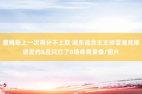 詹姆斯上一次得分不上双 湖东说念主主帅雷迪克刚进定约&且只打了8场体育录像/图片