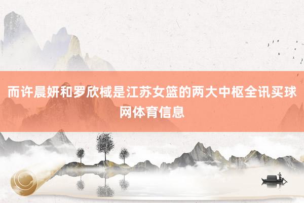 而许晨妍和罗欣棫是江苏女篮的两大中枢全讯买球网体育信息