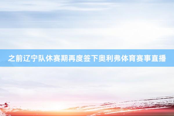 之前辽宁队休赛期再度签下奥利弗体育赛事直播