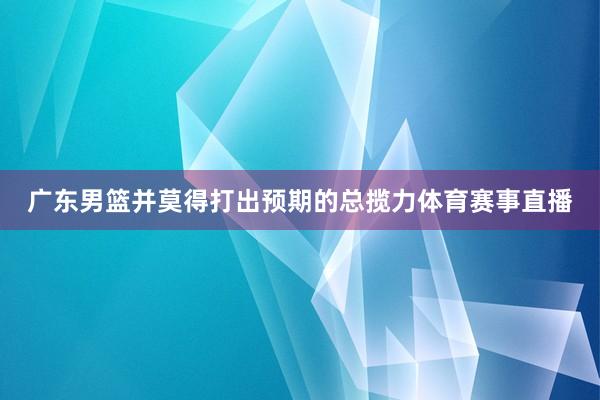 广东男篮并莫得打出预期的总揽力体育赛事直播
