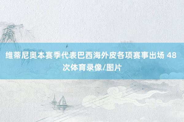 维蒂尼奥本赛季代表巴西海外皮各项赛事出场 48 次体育录像/图片