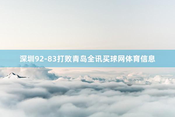 深圳92-83打败青岛全讯买球网体育信息