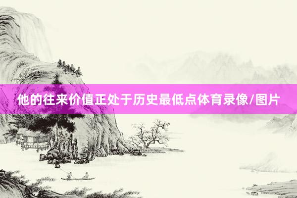 他的往来价值正处于历史最低点体育录像/图片
