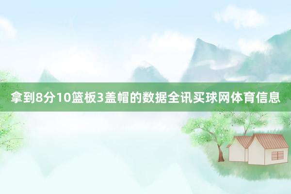 拿到8分10篮板3盖帽的数据全讯买球网体育信息