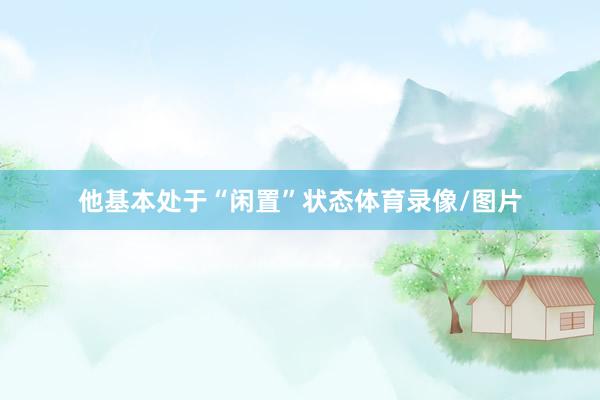 他基本处于“闲置”状态体育录像/图片