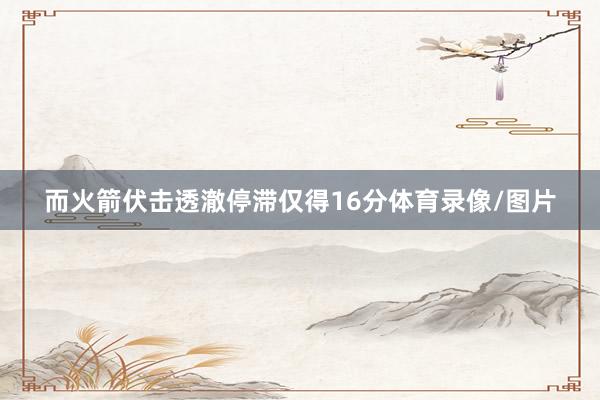 而火箭伏击透澈停滞仅得16分体育录像/图片