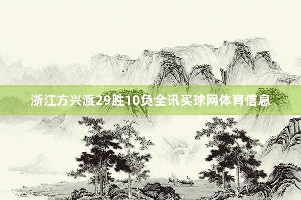 浙江方兴渡29胜10负全讯买球网体育信息