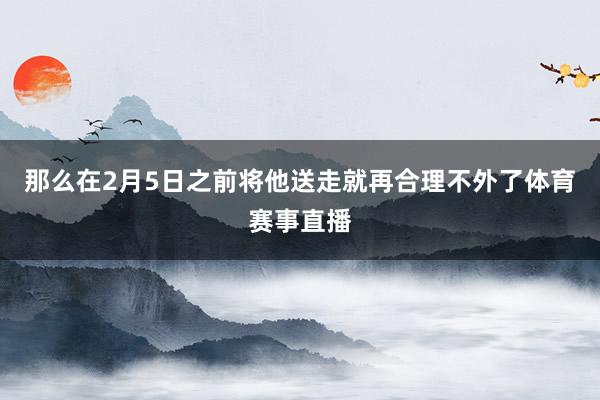那么在2月5日之前将他送走就再合理不外了体育赛事直播