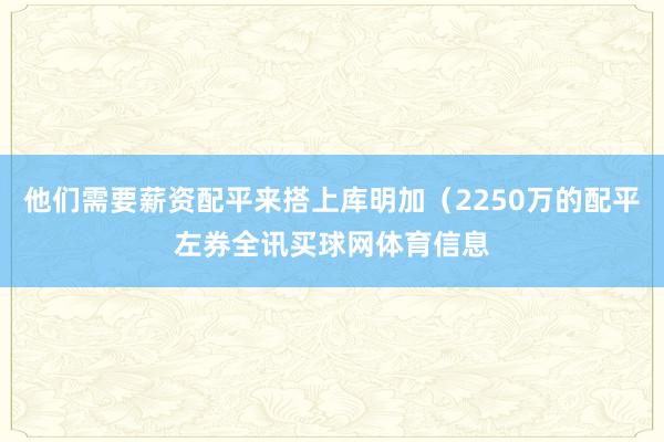 他们需要薪资配平来搭上库明加（2250万的配平左券全讯买球网体育信息