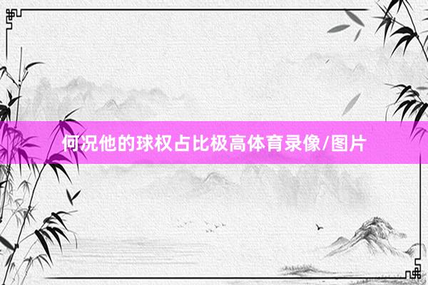何况他的球权占比极高体育录像/图片