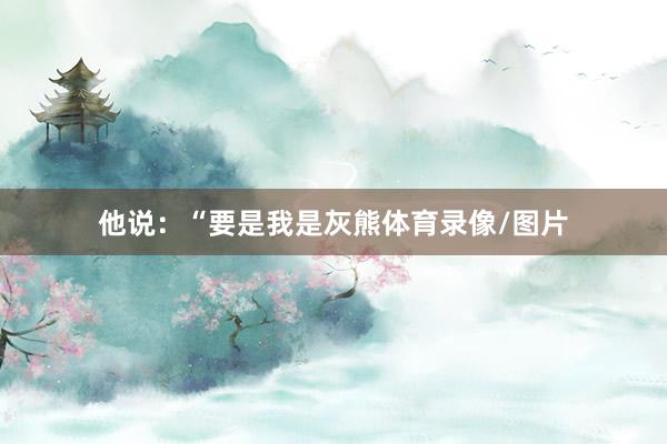 他说：“要是我是灰熊体育录像/图片