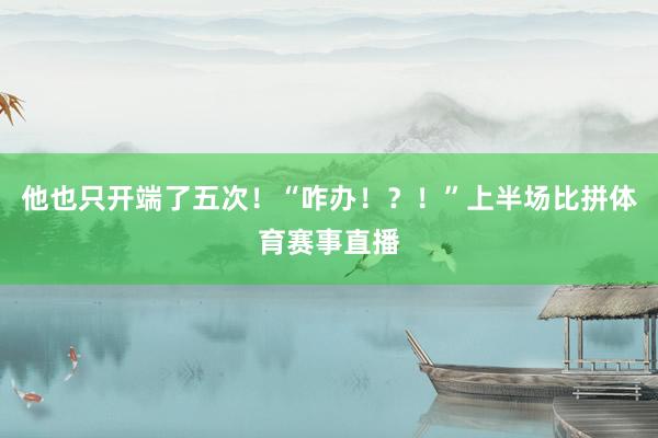 他也只开端了五次！“咋办！？！”上半场比拼体育赛事直播