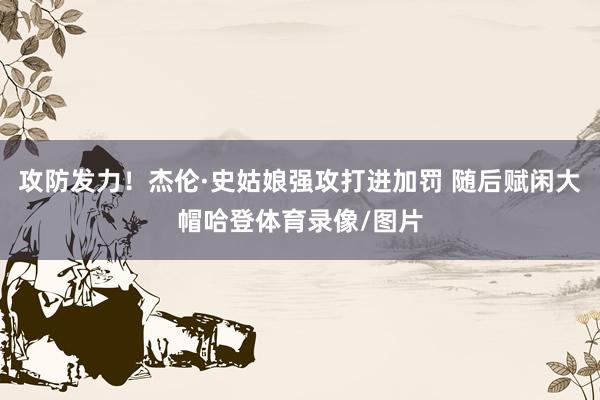 攻防发力！杰伦·史姑娘强攻打进加罚 随后赋闲大帽哈登体育录像/图片