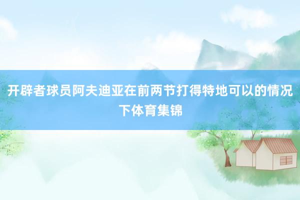 开辟者球员阿夫迪亚在前两节打得特地可以的情况下体育集锦