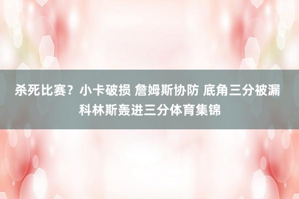 杀死比赛？小卡破损 詹姆斯协防 底角三分被漏 科林斯轰进三分体育集锦