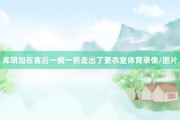库明加在赛后一瘸一拐走出了更衣室体育录像/图片