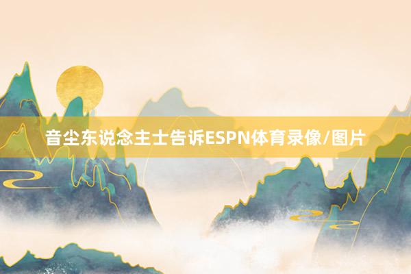 音尘东说念主士告诉ESPN体育录像/图片