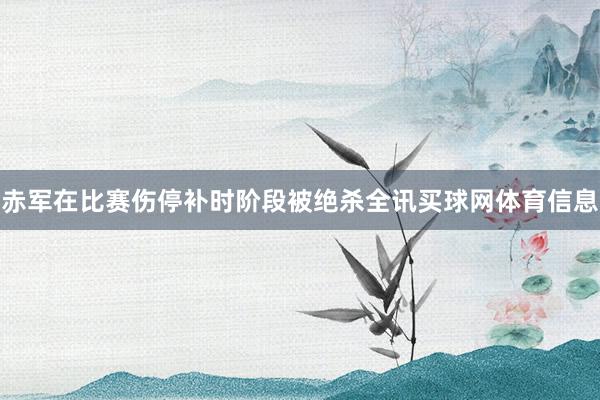 赤军在比赛伤停补时阶段被绝杀全讯买球网体育信息
