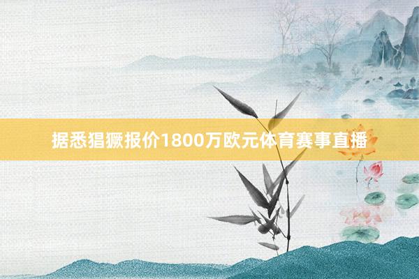 据悉猖獗报价1800万欧元体育赛事直播