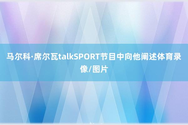 马尔科·席尔瓦talkSPORT节目中向他阐述体育录像/图片