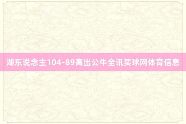 湖东说念主104-89高出公牛全讯买球网体育信息