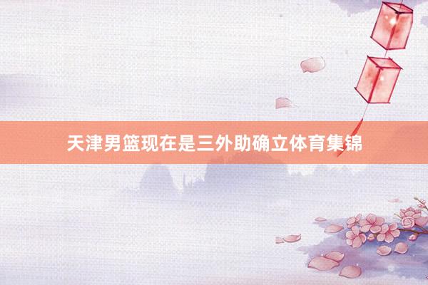天津男篮现在是三外助确立体育集锦