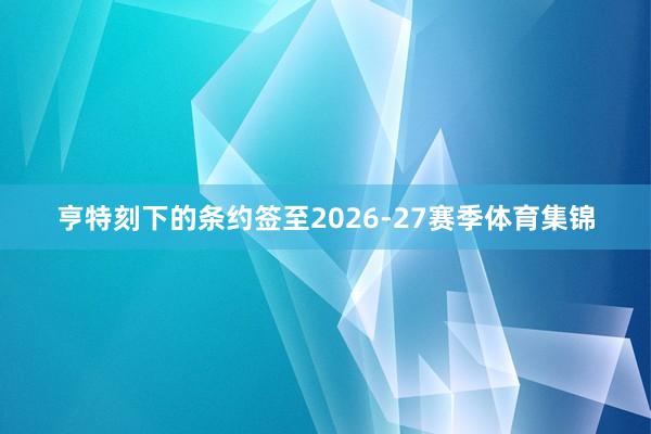 亨特刻下的条约签至2026-27赛季体育集锦