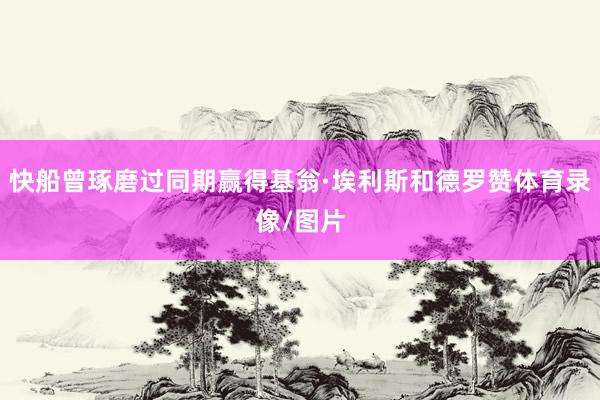 快船曾琢磨过同期赢得基翁·埃利斯和德罗赞体育录像/图片