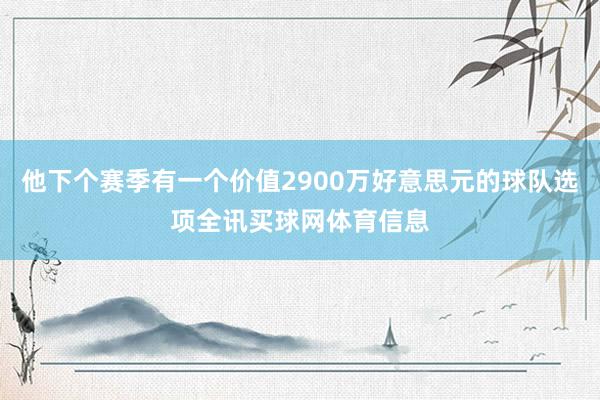 他下个赛季有一个价值2900万好意思元的球队选项全讯买球网体育信息