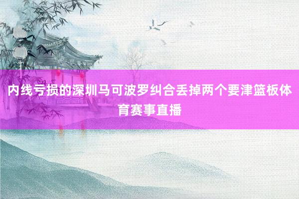 内线亏损的深圳马可波罗纠合丢掉两个要津篮板体育赛事直播
