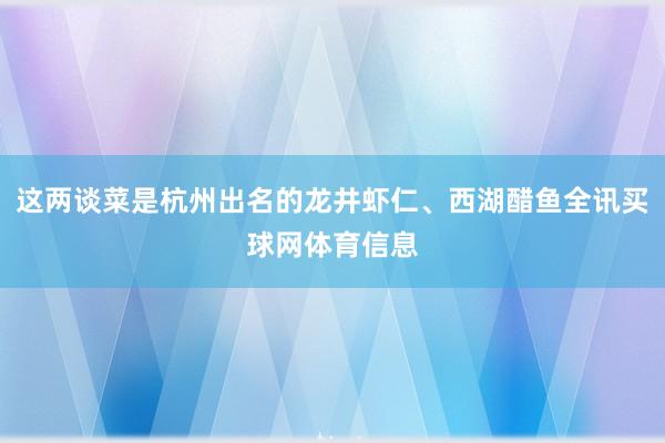 这两谈菜是杭州出名的龙井虾仁、西湖醋鱼全讯买球网体育信息