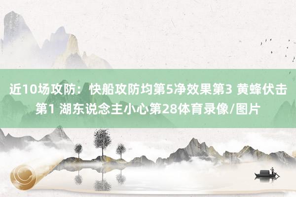近10场攻防：快船攻防均第5净效果第3 黄蜂伏击第1 湖东说念主小心第28体育录像/图片