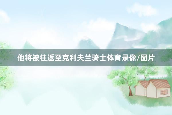 他将被往返至克利夫兰骑士体育录像/图片