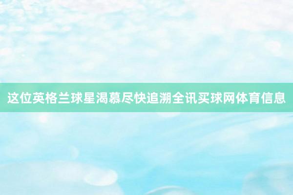 这位英格兰球星渴慕尽快追溯全讯买球网体育信息
