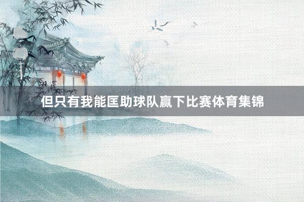 但只有我能匡助球队赢下比赛体育集锦